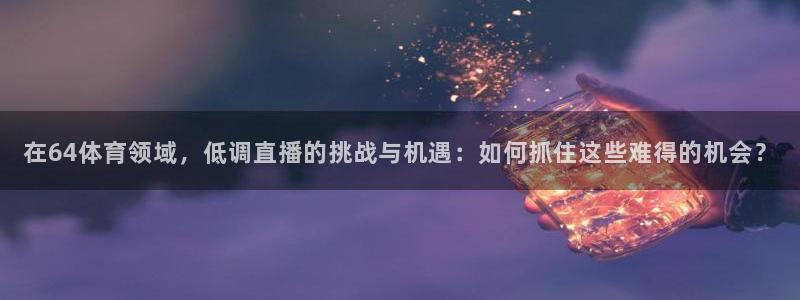 在64体育领域，低调直播的挑战与机遇：如何抓住这些难得的机会？