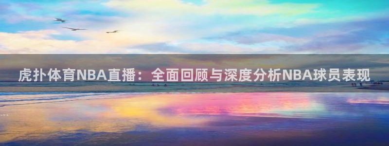 虎扑体育NBA直播：全面回顾与深度分析NBA球员表现