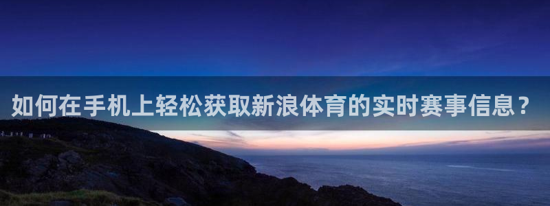 如何在手机上轻松获取新浪体育的实时赛事信息？