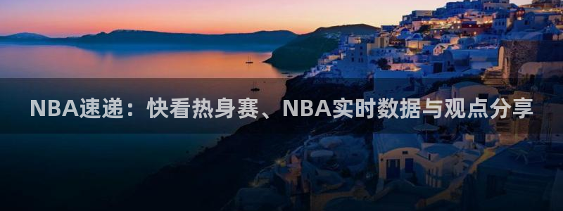 NBA速递：快看热身赛、NBA实时数据与观点分享